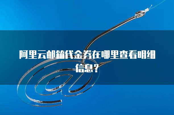 阿里云邮箱代金券在哪里查看明细信息?