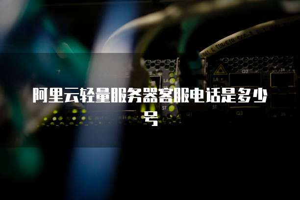 阿里云轻量服务器客服电话是多少号