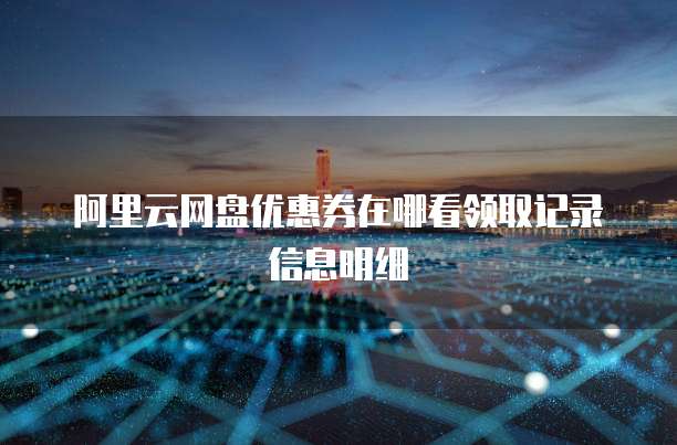 阿里云网盘优惠券在哪看领取记录信息明细