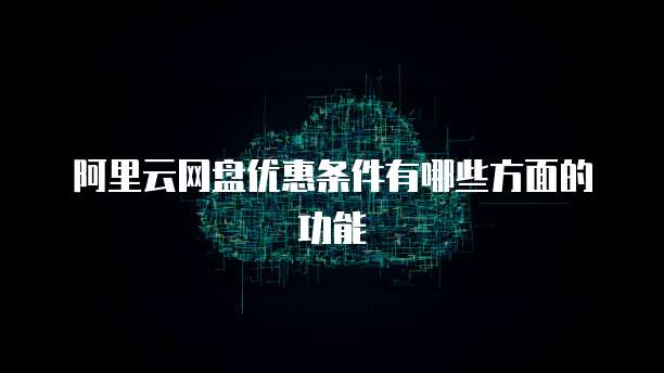 阿里云网盘优惠条件有哪些方面的功能