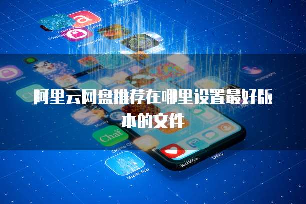 阿里云网盘推荐在哪里设置最好版本的文件