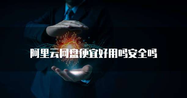 阿里云网盘便宜好用吗安全吗