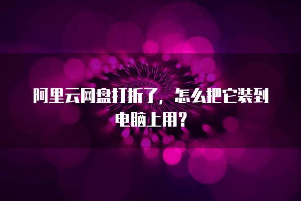 阿里云网盘打折了，怎么把它装到电脑上用？
