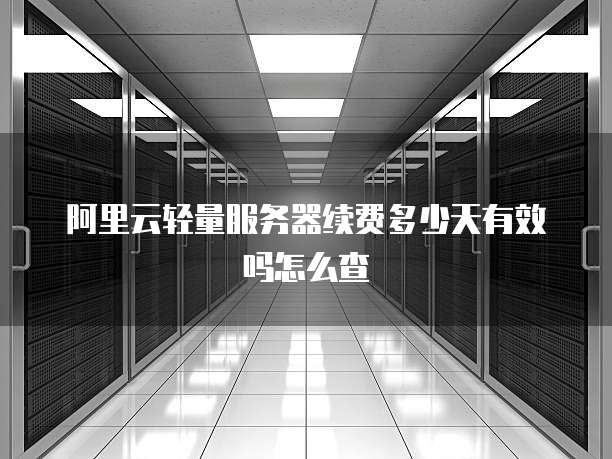 阿里云轻量服务器续费多少天有效吗怎么查