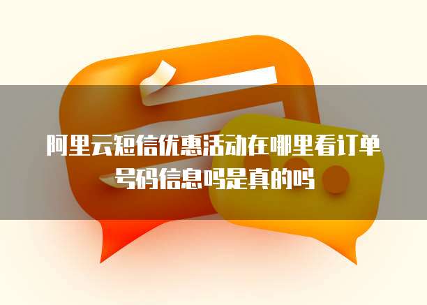 阿里云短信优惠活动在哪里看订单号码信息吗是真的吗