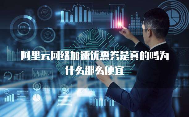 阿里云网络加速优惠券是真的吗为什么那么便宜