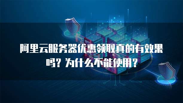 阿里云服务器优惠领取真的有效果吗?为什么不能使用?