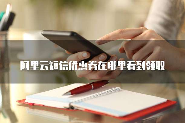 阿里云短信优惠券在哪里看到领取