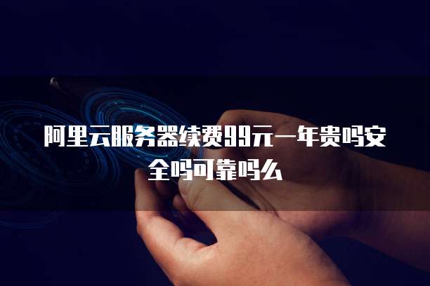 阿里云服务器续费99元一年贵吗安全吗可靠吗么