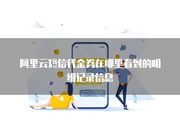 阿里云短信代金券在哪里看到的明细记录信息