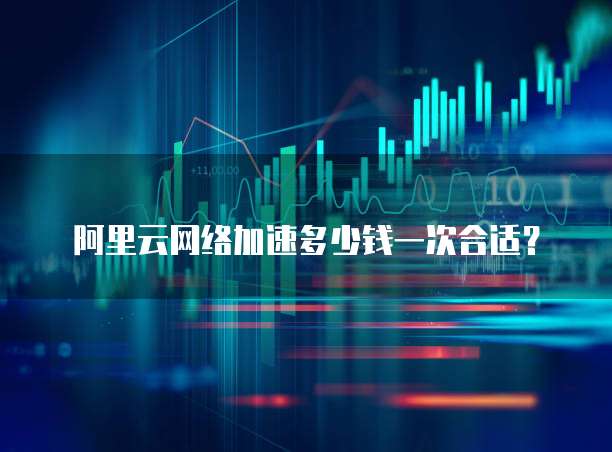 阿里云网络加速多少钱一次合适?