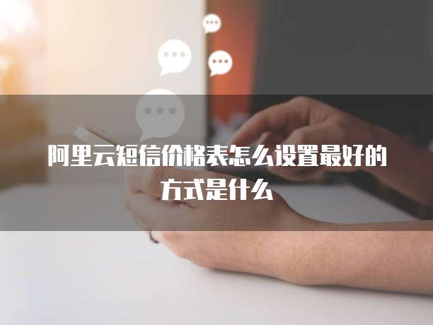 阿里云短信价格表怎么设置最好的方式是什么