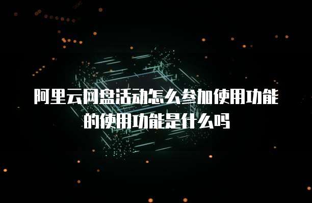 阿里云网盘活动怎么参加使用功能的使用功能是什么吗