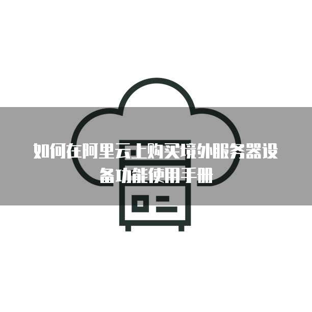 如何在阿里云上购买境外服务器设备功能使用手册