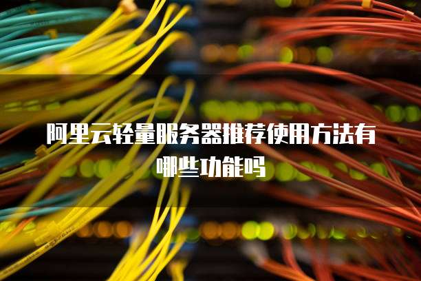 阿里云轻量服务器推荐使用方法有哪些功能吗