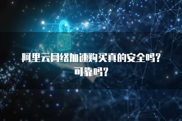 阿里云网络加速购买真的安全吗?可靠吗?
