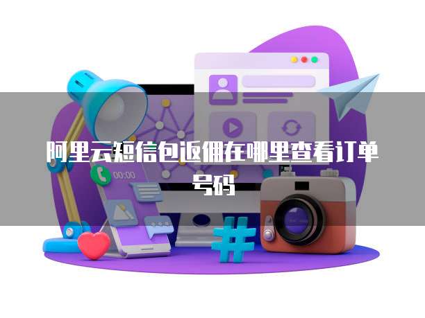 阿里云短信包返佣在哪里查看订单号码