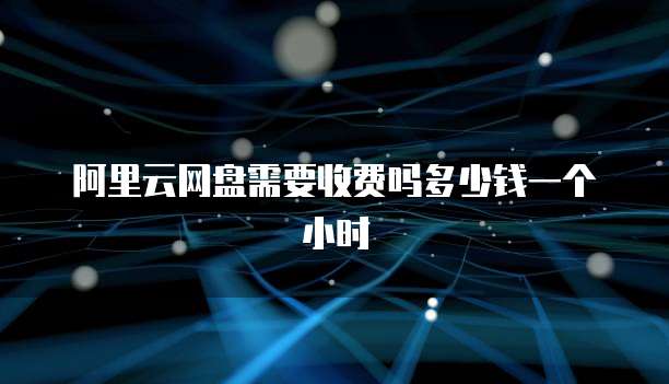 阿里云网盘需要收费吗多少钱一个小时