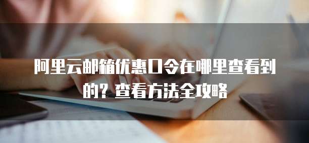 阿里云邮箱优惠口令在哪里查看到的?查看方法全攻略