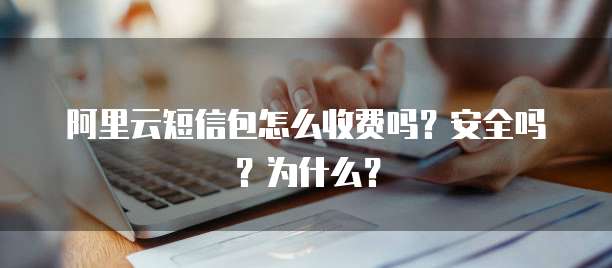 阿里云短信包怎么收费吗?安全吗?为什么?