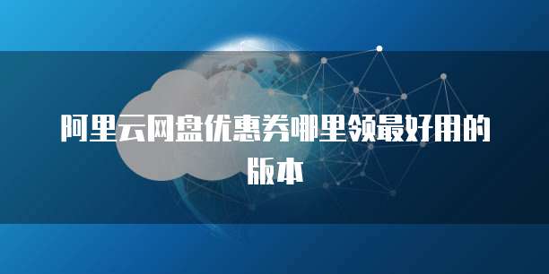 阿里云网盘优惠券哪里领最好用的版本