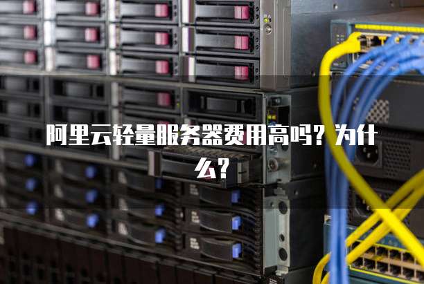 阿里云轻量服务器费用高吗?为什么?