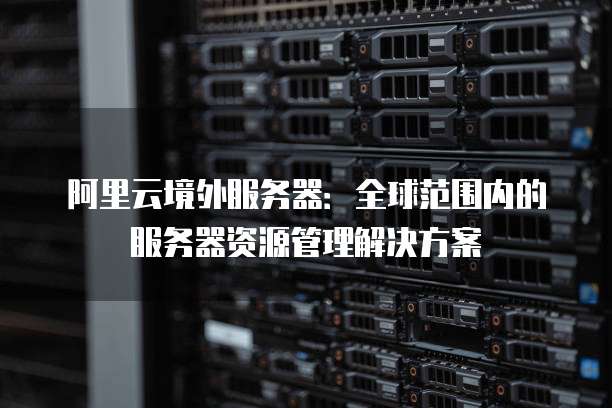 阿里云境外服务器:全球范围内的服务器资源管理解决方案