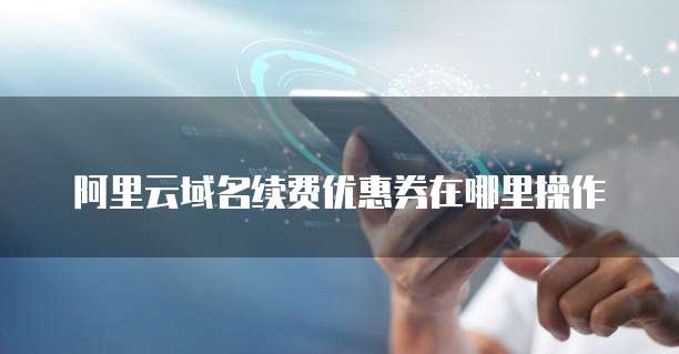 阿里云域名续费优惠券在哪里操作