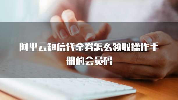 阿里云短信代金券怎么领取操作手册的会员码