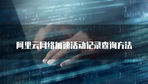 阿里云网络加速活动记录查询方法