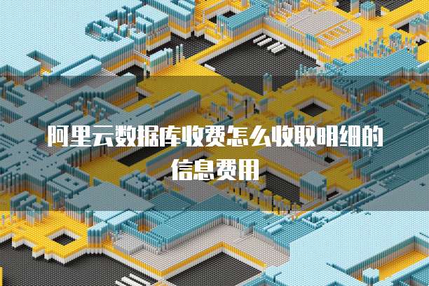 阿里云数据库收费怎么收取明细的信息费用