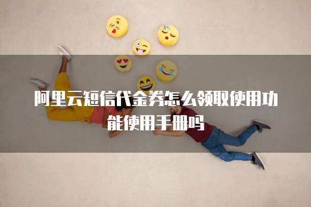 阿里云短信代金券怎么领取使用功能使用手册吗