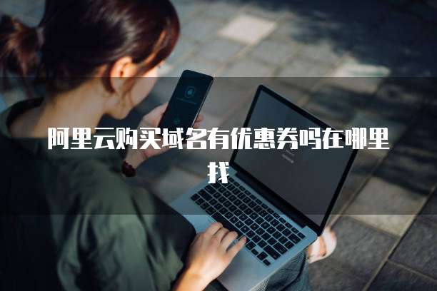 阿里云购买域名有优惠券吗在哪里找