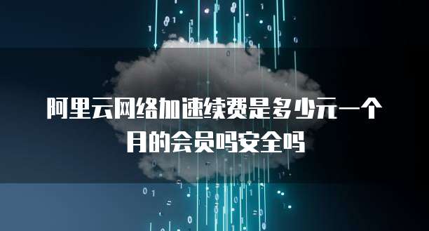 阿里云网络加速续费是多少元一个月的会员吗安全吗