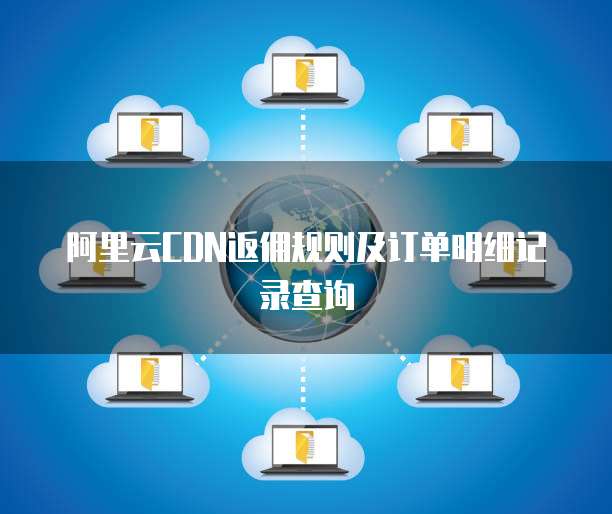 阿里云CDN返佣规则及订单明细记录查询