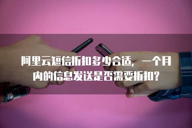 阿里云短信折扣多少合适,一个月内的信息发送是否需要折扣?