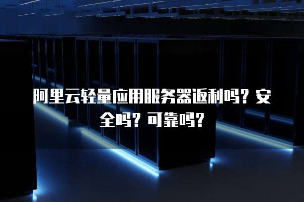 阿里云轻量应用服务器返利吗?安全吗?可靠吗?