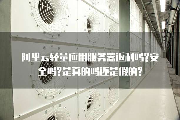 阿里云轻量应用服务器返利吗?安全吗?是真的吗还是假的?