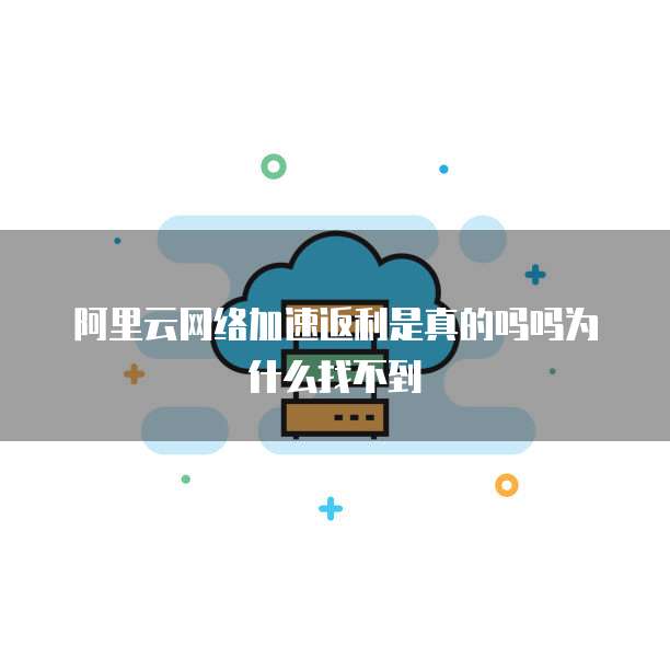 阿里云网络加速返利是真的吗吗为什么找不到