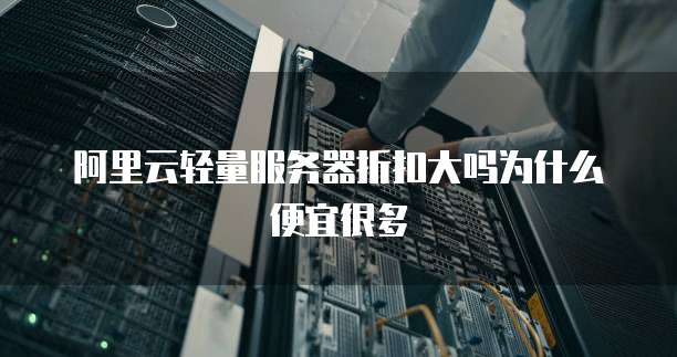 阿里云轻量服务器折扣大吗为什么便宜很多