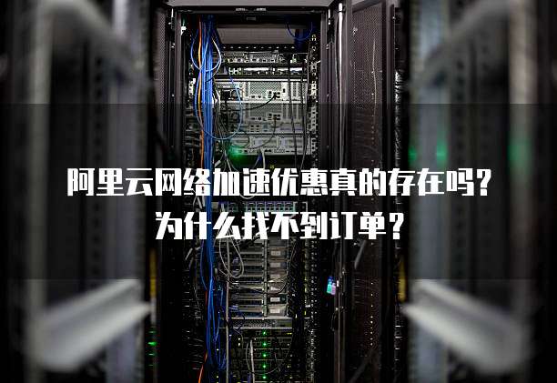 阿里云网络加速优惠真的存在吗?为什么找不到订单?
