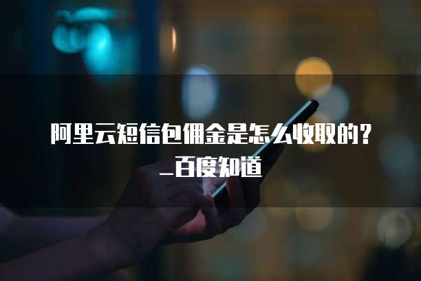 阿里云短信包佣金是怎么收取的?_百度知道