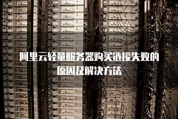 阿里云轻量服务器购买链接失败的原因及解决方法
