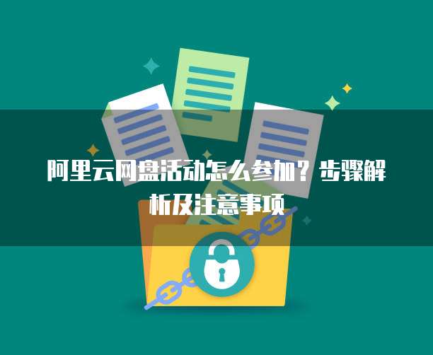 阿里云网盘活动怎么参加?步骤解析及注意事项