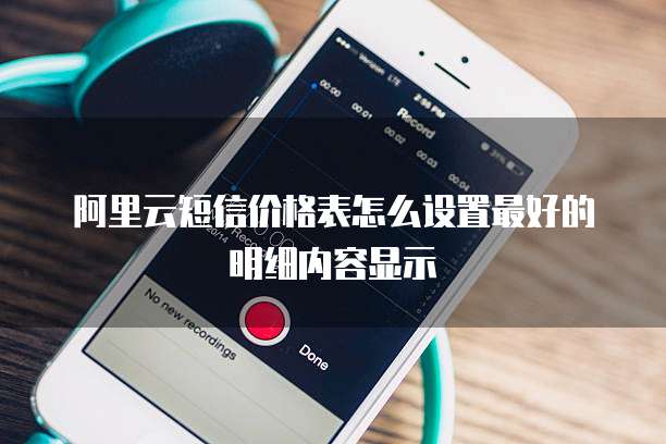 阿里云短信价格表怎么设置最好的明细内容显示