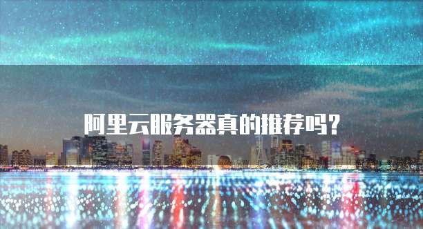 阿里云服务器真的推荐吗?