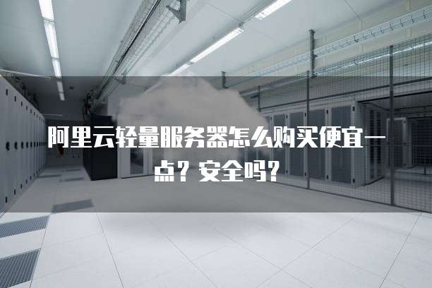 阿里云轻量服务器怎么购买便宜一点?安全吗?