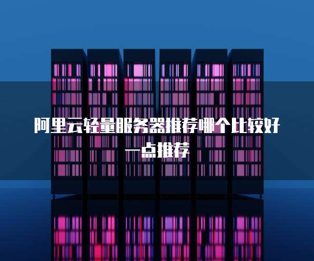 阿里云轻量服务器推荐哪个比较好一点推荐