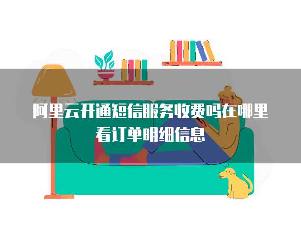 阿里云开通短信服务收费吗在哪里看订单明细信息