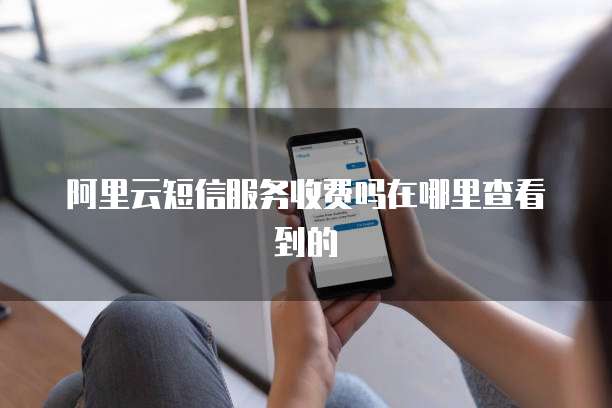 阿里云短信服务收费吗在哪里查看到的